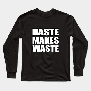 Haste makes waste - wise words Long Sleeve T-Shirt